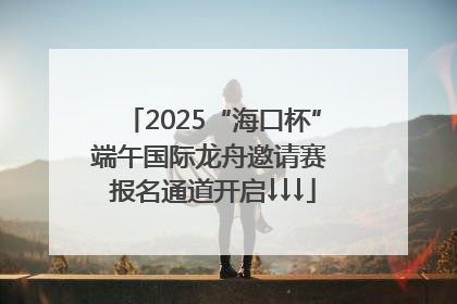 2025“海口杯”端午国际龙舟邀请赛 报名通道开启↓↓↓