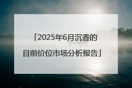 2025年6月沉香的目前价位市场分析报告