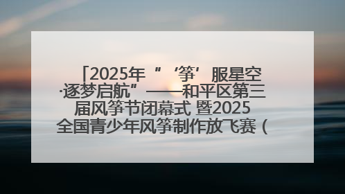 2025年“‘筝’服星空·逐梦启航”——和平区第三届风筝节闭幕式 暨2025全国青少年风筝制作放飞赛（沈阳站）颁奖仪式