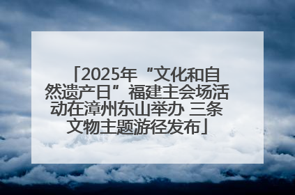 2025年“文化和自然遗产日”福建主会场活动在漳州东山举办 三条文物主题游径发布