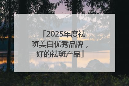 2025年度祛斑美白优秀品牌，好的祛斑产品