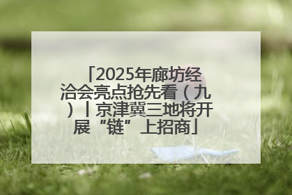 2025年廊坊经洽会亮点抢先看（九）丨京津冀三地将开展“链”上招商