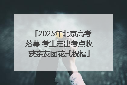 2025年北京高考落幕 考生走出考点收获亲友团花式祝福