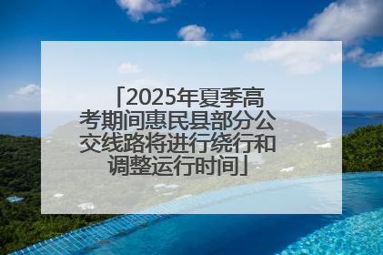 2025年夏季高考期间惠民县部分公交线路将进行绕行和调整运行时间