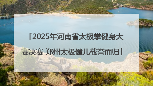 2025年河南省太极拳健身大赛决赛 郑州太极健儿载誉而归