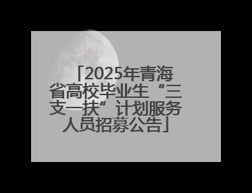 2025年青海省高校毕业生“三支一扶”计划服务人员招募公告