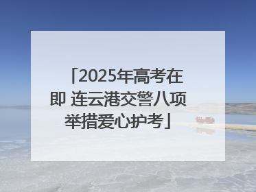 2025年高考在即 连云港交警八项举措爱心护考