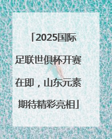 2025国际足联世俱杯开赛在即，山东元素期待精彩亮相
