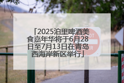 2025泊里啤酒美食嘉年华将于6月28日至7月13日在青岛西海岸新区举行