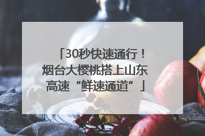 30秒快速通行！烟台大樱桃搭上山东高速“鲜速通道”