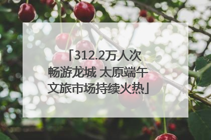 312.2万人次畅游龙城 太原端午文旅市场持续火热