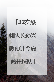 32岁热刺队长孙兴慜预计今夏离开球队
