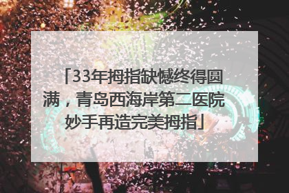 33年拇指缺憾终得圆满，青岛西海岸第二医院妙手再造完美拇指