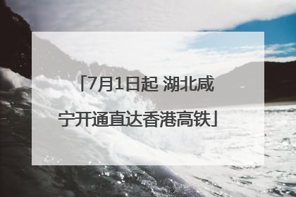 7月1日起 湖北咸宁开通直达香港高铁