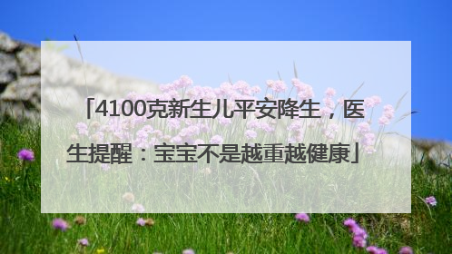 4100克新生儿平安降生，医生提醒：宝宝不是越重越健康