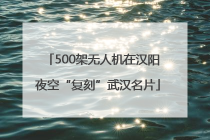 500架无人机在汉阳夜空“复刻”武汉名片