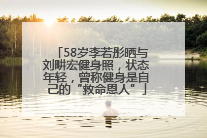 58岁李若彤晒与刘畊宏健身照，状态年轻，曾称健身是自己的“救命恩人”