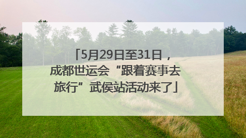 5月29日至31日，成都世运会“跟着赛事去旅行”武侯站活动来了