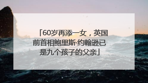 60岁再添一女，英国前首相鲍里斯·约翰逊已是九个孩子的父亲