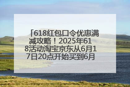 618红包口令优惠满减攻略！2025年618活动淘宝京东从6月17日20点开始买到6月18日最便宜划算！