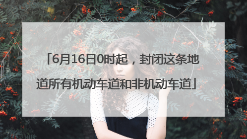 6月16日0时起，封闭这条地道所有机动车道和非机动车道