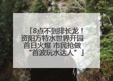 8点不到排长龙！资阳方特水世界开园首日火爆 市民抢做“首波玩水达人”