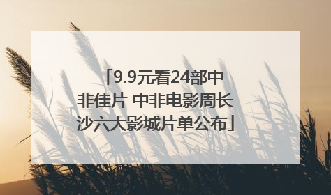 9.9元看24部中非佳片 中非电影周长沙六大影城片单公布
