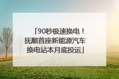 90秒极速换电！抚顺首座新能源汽车换电站本月底投运