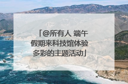@所有人 端午假期来科技馆体验多彩的主题活动