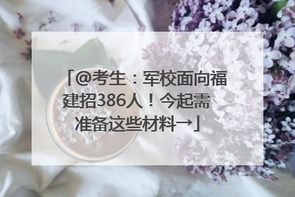 @考生：军校面向福建招386人！今起需准备这些材料→