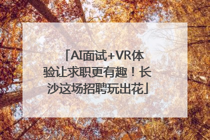 AI面试+VR体验让求职更有趣！长沙这场招聘玩出花