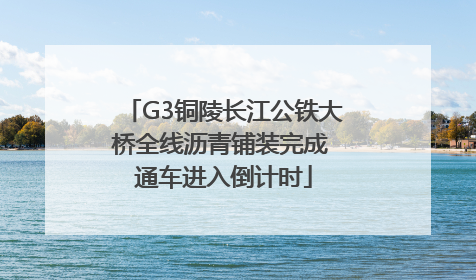 G3铜陵长江公铁大桥全线沥青铺装完成 通车进入倒计时