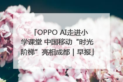 OPPO AI走进小学课堂 中国移动“时光阶梯”亮相成都｜早报