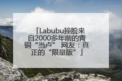 Labubu撞脸来自2000多年前的青铜“当卢” 网友：真正的“限量版”