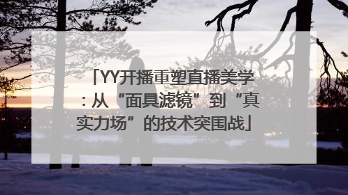 YY开播重塑直播美学：从“面具滤镜”到“真实力场”的技术突围战