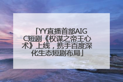 YY直播首部AIGC短剧《权谋之帝王心术》上线，携手百度深化生态短剧布局