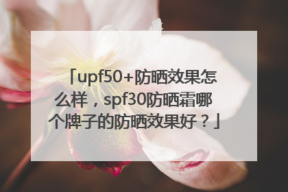 upf50+防晒效果怎么样，spf30防晒霜哪个牌子的防晒效果好？